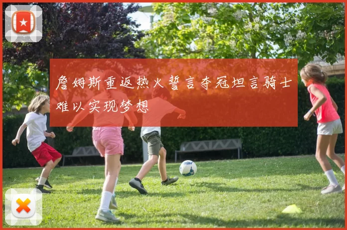詹姆斯重返热火誓言夺冠坦言骑士难以实现梦想
