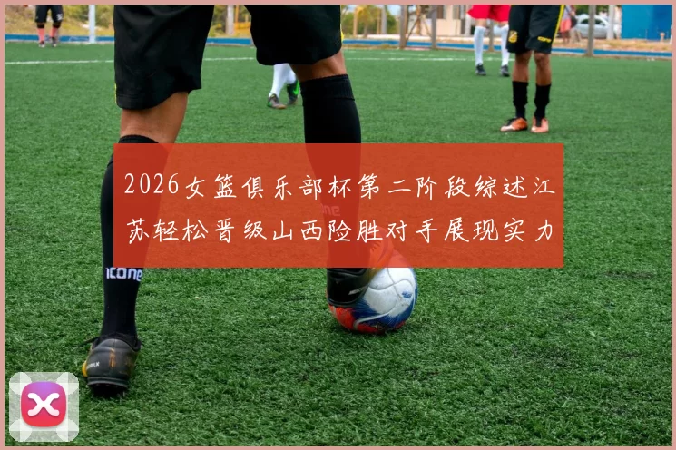 2026女篮俱乐部杯第二阶段综述江苏轻松晋级山西险胜对手展现实力