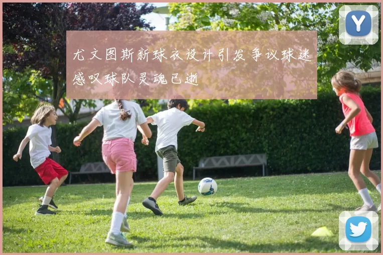 尤文图斯新球衣设计引发争议球迷感叹球队灵魂已逝