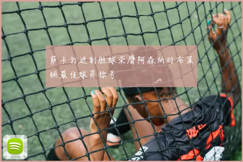 萨卡打进制胜球荣膺阿森纳对布莱顿最佳球员称号