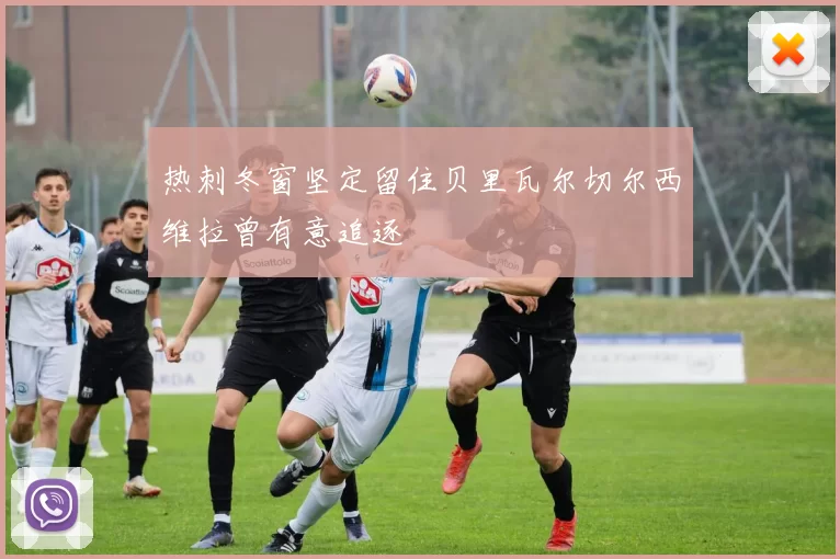 热刺冬窗坚定留住贝里瓦尔切尔西维拉曾有意追逐