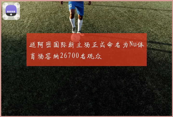 迈阿密国际新主场正式命名为Nu体育场容纳26700名观众
