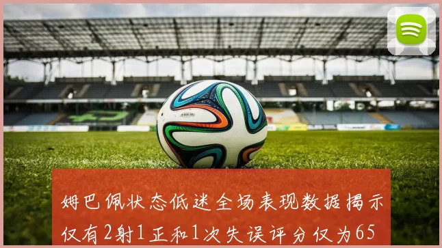 姆巴佩状态低迷全场表现数据揭示仅有2射1正和1次失误评分仅为65
