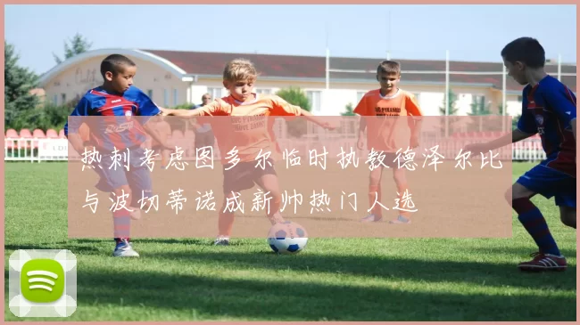 热刺考虑图多尔临时执教德泽尔比与波切蒂诺成新帅热门人选