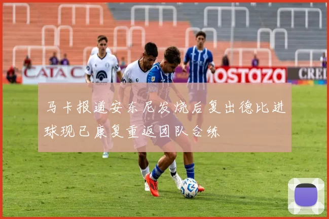 马卡报道安东尼发烧后复出德比进球现已康复重返团队合练