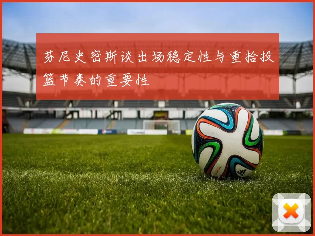 芬尼史密斯谈出场稳定性与重拾投篮节奏的重要性