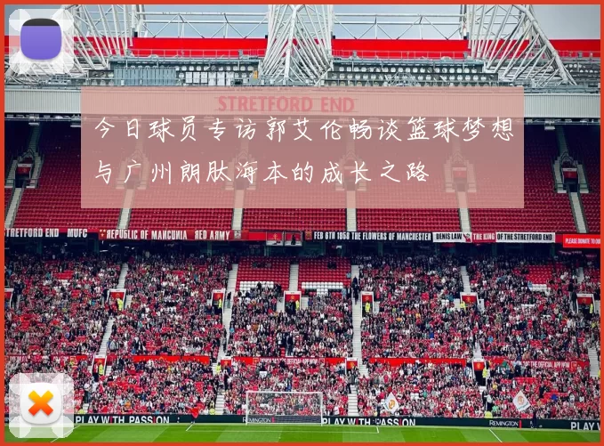 今日球员专访郭艾伦畅谈篮球梦想与广州朗肽海本的成长之路