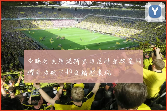 今晚对决阿诺斯克与厄特尔双星闪耀合力砍下49分精彩表现