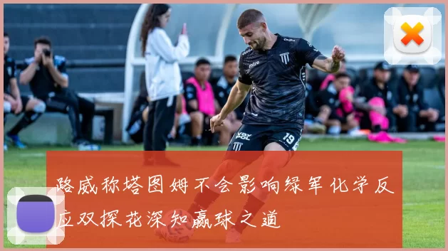 路威称塔图姆不会影响绿军化学反应双探花深知赢球之道